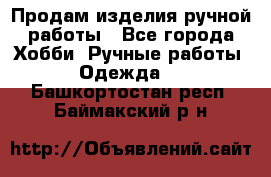 Продам изделия ручной работы - Все города Хобби. Ручные работы » Одежда   . Башкортостан респ.,Баймакский р-н